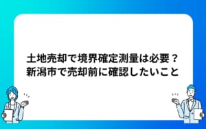 土地売却で境界確定測量は必要？新潟市で売却前に確認したいこと