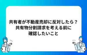 共有者が不動産売却に反対したら？共有物分割請求を考える前に確認したいこと