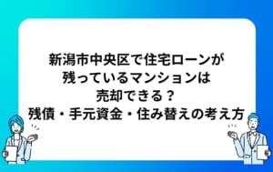 新潟市中央区で住宅ローンが残っているマンションは売却できる？残債・手元資金・住み替えの考え方