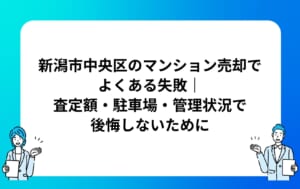 新潟市中央区のマンション売却でよくある失敗｜査定額・駐車場・管理状況で後悔しないために