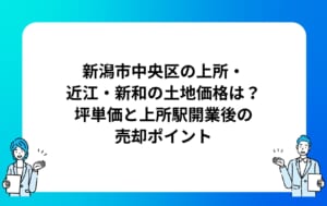 新潟市中央区の上所・近江・新和の土地価格は？坪単価と上所駅開業後の売却ポイント