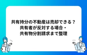 共有持分の不動産は売却できる？共有者が反対する場合・共有物分割請求まで整理