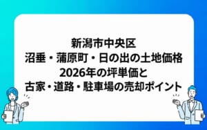 新潟市中央区の沼垂・蒲原町・日の出の土地価格は？2026年の坪単価と古家・道路・駐車場の売却ポイント